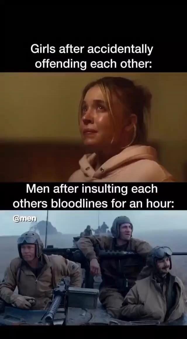 Girls after accidentally offending each other: Men after insulting each others bloodlines for an hour: @men