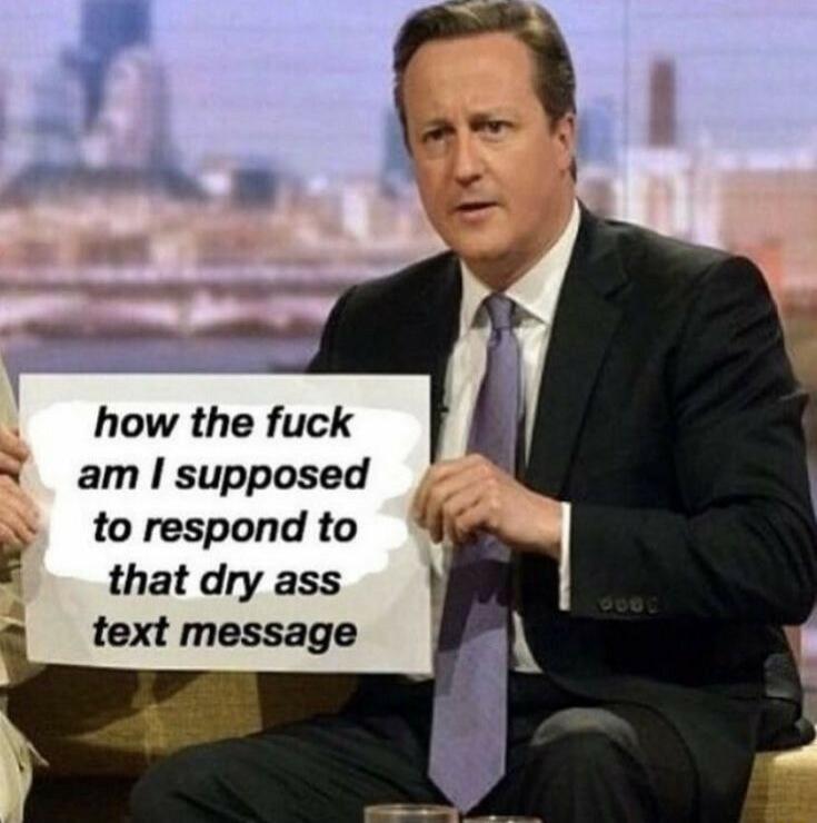 how the fuck am I supposed to respond to that dry ass text message