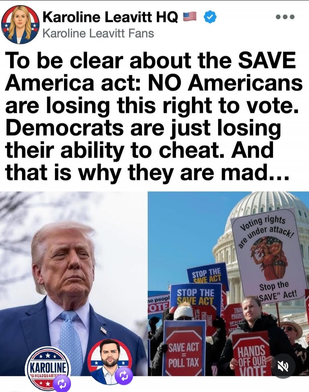 Karoline Leavitt HQ Karoline Leavitt Fans To be clear about the SAVE America act: NO Americans are losing this right to vote. Democrats are just losing their ability to cheat. And that is why they are mad... Voting rights are under attack! Stop the SAVE Act SAVE ACT = POLL TAX HANDS OFF OUR VOTE