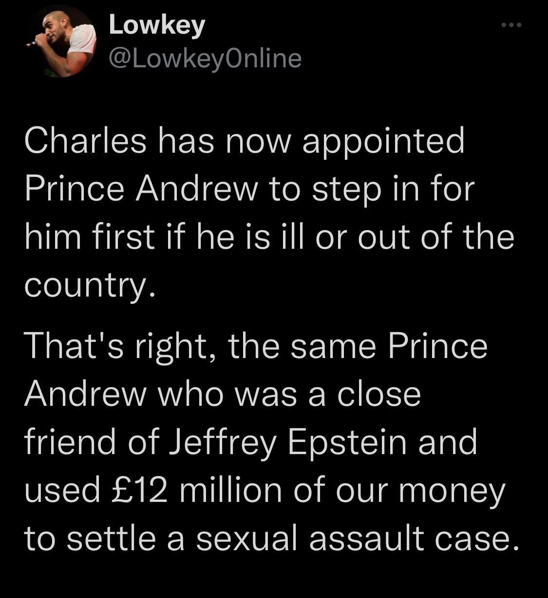 RT7Y IR Charles has now appointed Prince Andrew to step in for him first if he is ill or out of the country Thats right the same Prince Andrew who was a close friend of Jeffrey Epstein and used 12 million of our money to settle a sexual assault case