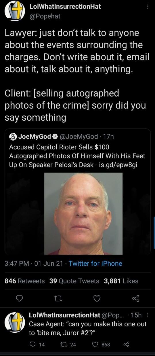 LolWhatinsurrectionHat IReT L E Lawyer just dont talk to anyone about the events surrounding the charges Dont write about it email about it talk about it anything Client selling autographed photos of the crime sorry did you EEVATeInEliallale D JoeMyGod JoeMyGod 17h XSV HokTol ol HalTel I gSTE R A oo Autographed Photos Of Himself With His Feet Up On Speaker Pelosis Desk isgdepw8gi 347 PM 01 Jun 21 