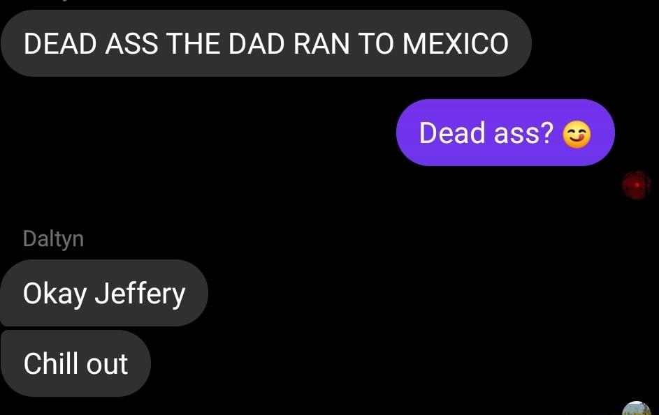 DEAD ASS THE DAD RAN TO MEXICO Daltyn Okay Jeffery Chill out