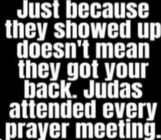 Just because they showed up doesn't mean they got your back. Judas attended every prayer meeting.