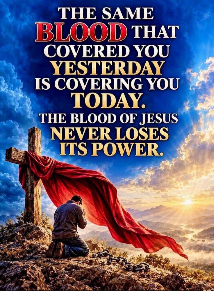 THE SAME BLOOD THAT COVERED YOU YESTERDAY IS COVERING YOU TODAY. THE BLOOD OF JESUS NEVER LOSES ITS POWER.