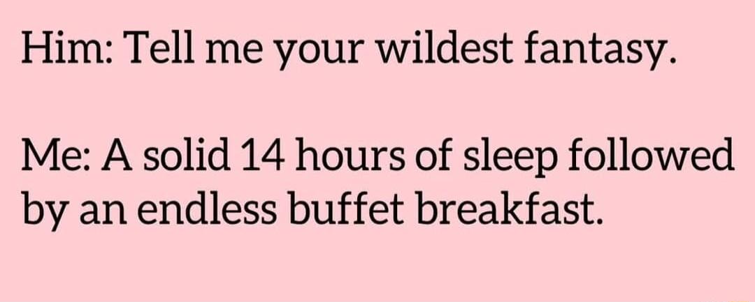 Him Tell me your wildest fantasy Me A solid 14 hours of sleep followed by an endless buffet breakfast