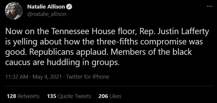 Natalie Allison QUEIEIEHe Now on the Tennessee House floor Rep Justin Lafferty is yelling about how the three fifths compromise was feleoTe RECETSIV o Te T T o o ETVI M VIS0 T SR 1 TN o ETel S caucus are huddling in groups 1132 AM May 4 2021 Twitter for iPhone 128 Retw ets 135 Quote Tv 206 Likes