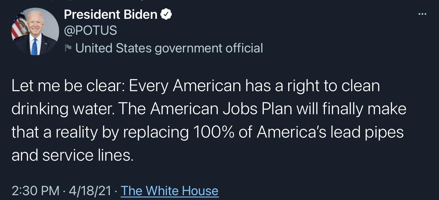 President Biden g eroTUs I United States government official Let me be clear Every American has a right to clean drinking water The American Jobs Plan will finally make QEIERCE VA YAl o el lale IMICIO N Yol WA ap l oF KR SETe N ol o and service lines 230 PM 41821 The White House