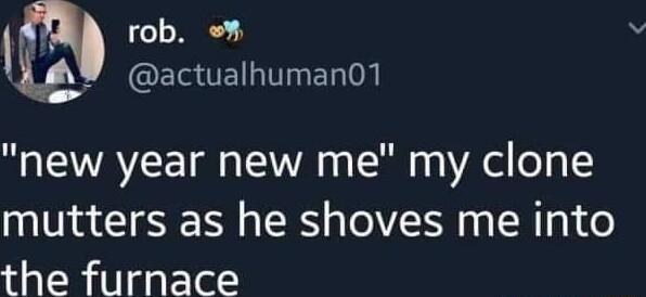 rob S W _NGESAE T ETTo new year new me my clone mutters as he shoves me into the furnace