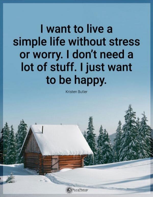 I want to live a simple life without stress or worry. I don’t need a lot of stuff. I just want to be happy. Kristen Butler