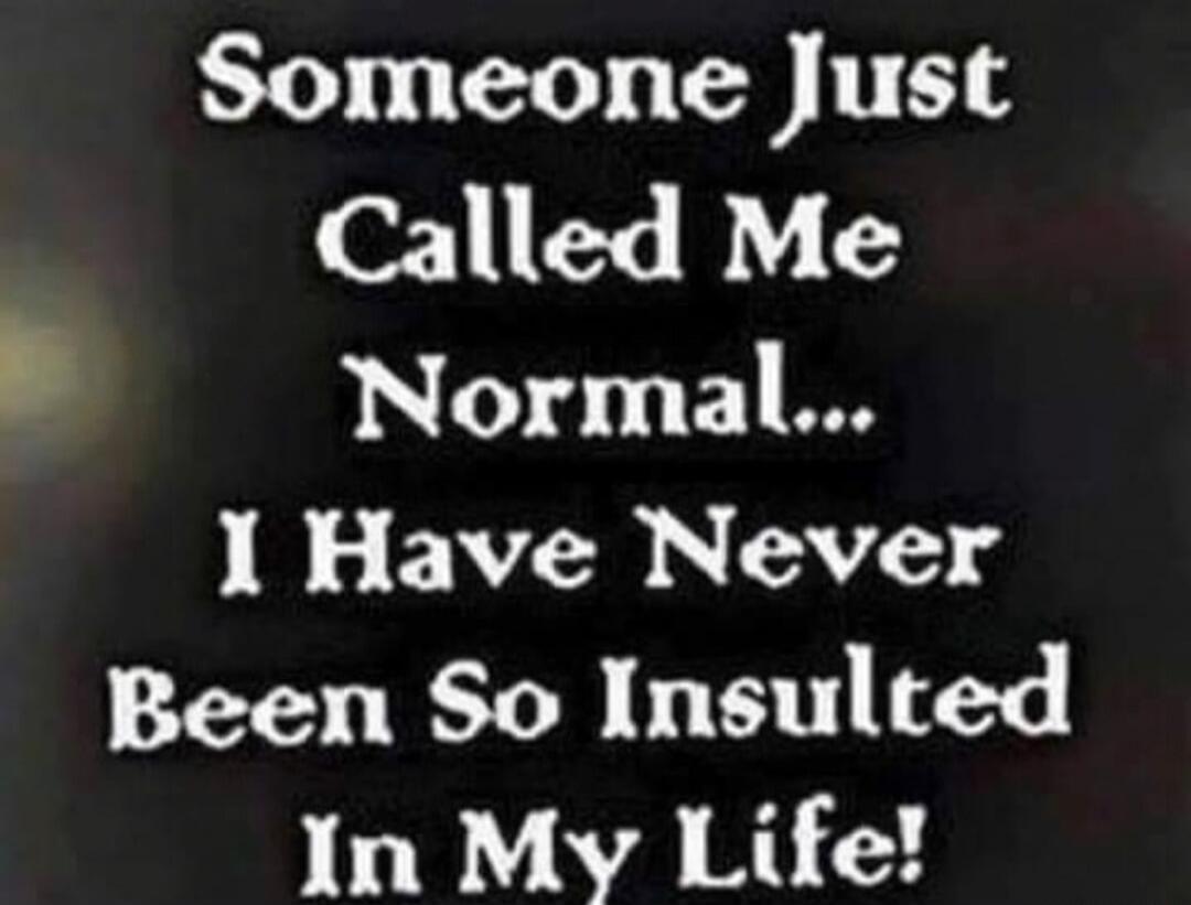 Someone Just Called Me Normal... I Have Never Been So Insulted In My Life!