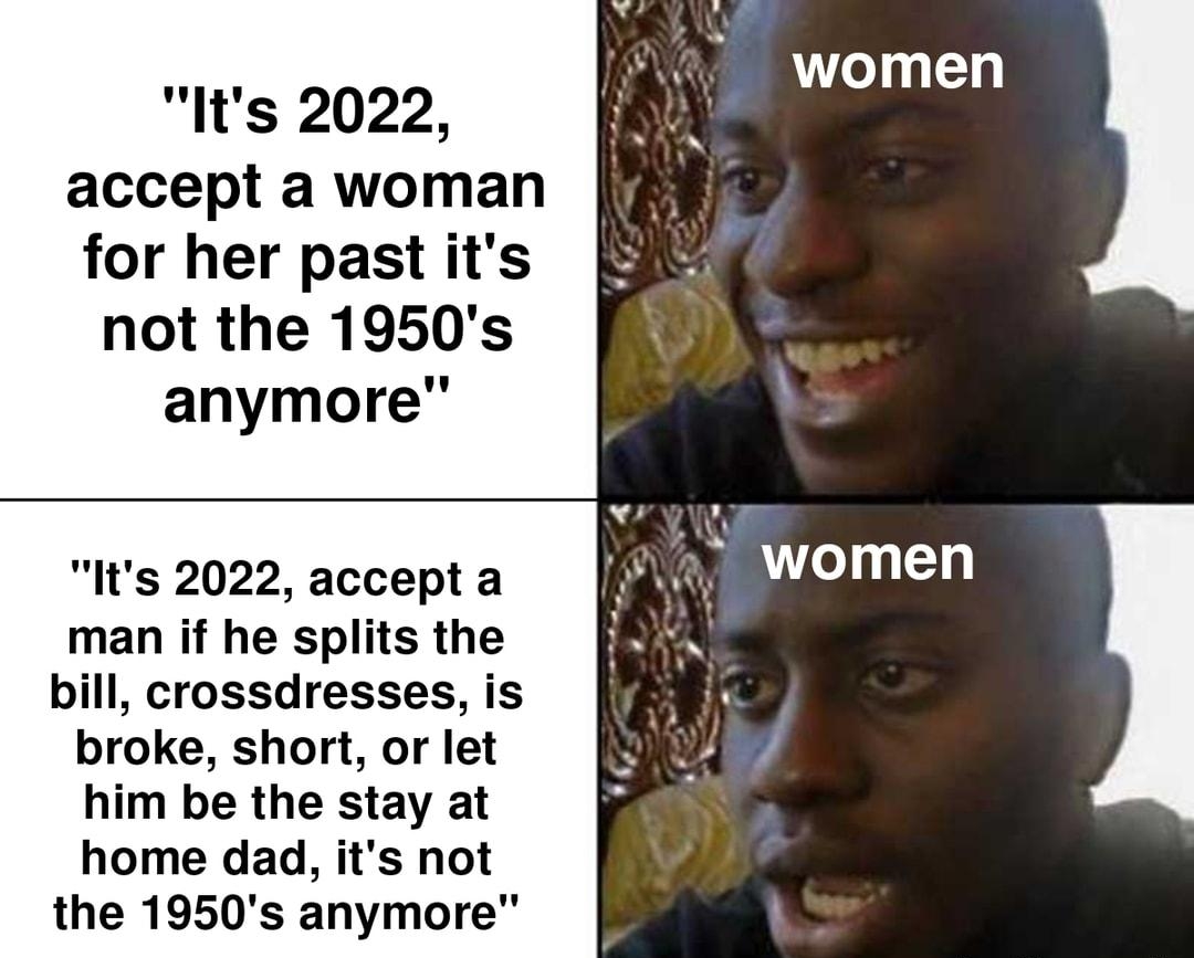 Its 2022 accept a woman for her past its not the 1950s anymore lts 2022 accept a women man if he splits the bill crossdresses is broke short or let him be the stay at home dad its not the 1950s anymore L