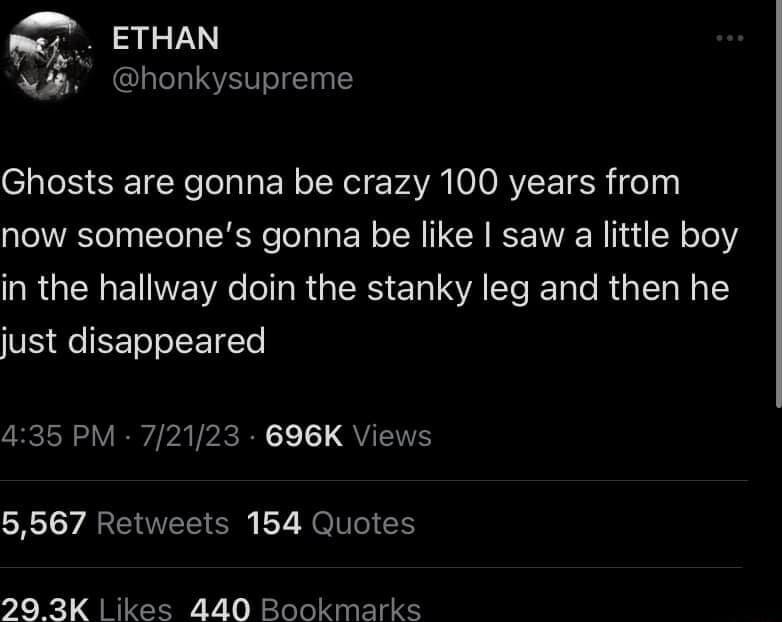 mep ETHAN W4 honkysupreme Ghosts are gonna be crazy 100 years from now someones gonna be like saw a little boy RGENENNE VR R R E I A IR R E just disappeared 435 PM 72123 696K Views 5567 Retweets 154 Quotes 20 3K ikes 440 Bookmarks