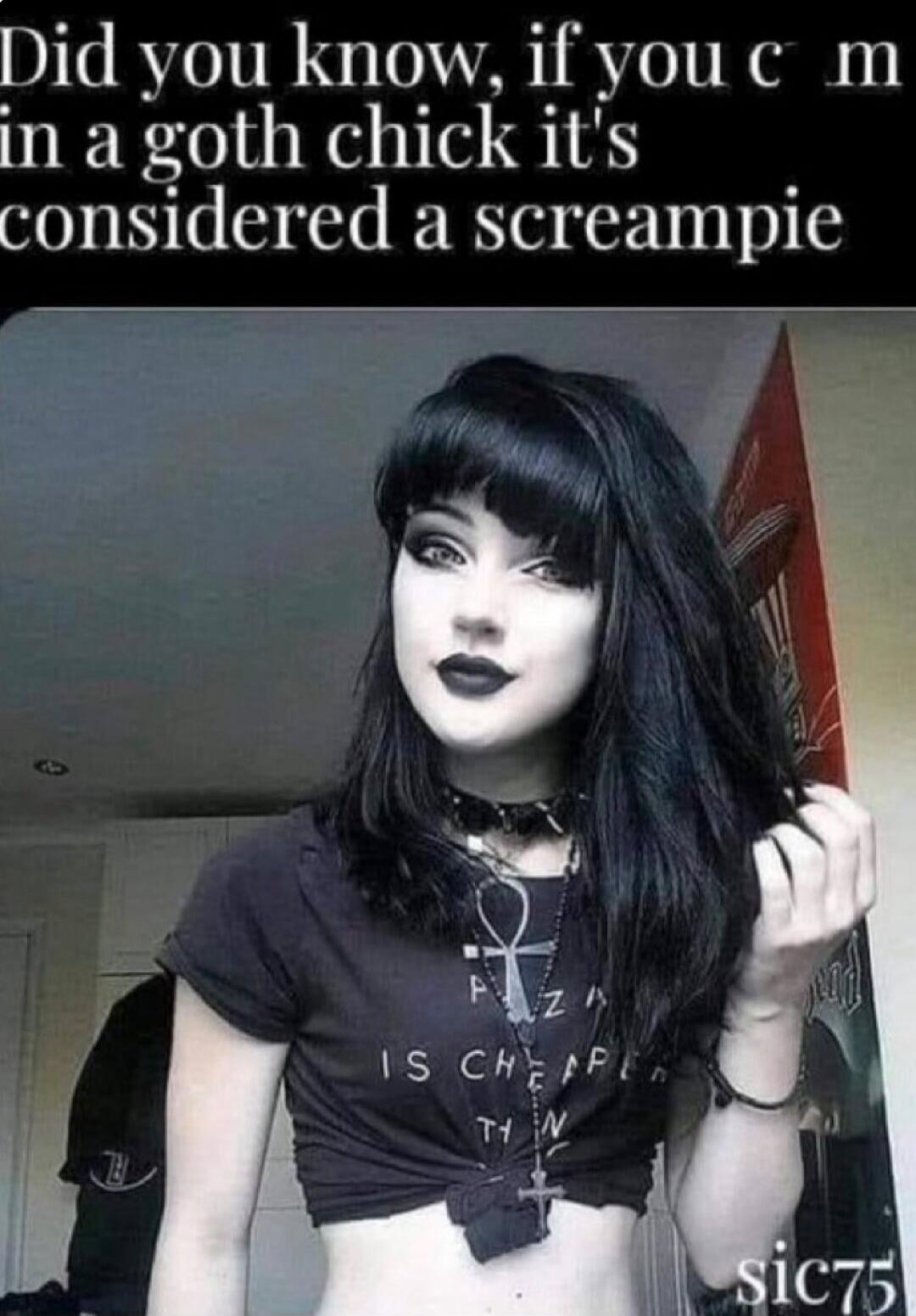 Did you know, if you cum in a goth chick it's considered a screampie