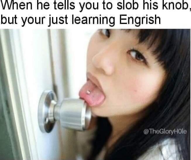 When he tells you to slob his knob, but your just learning Engrish