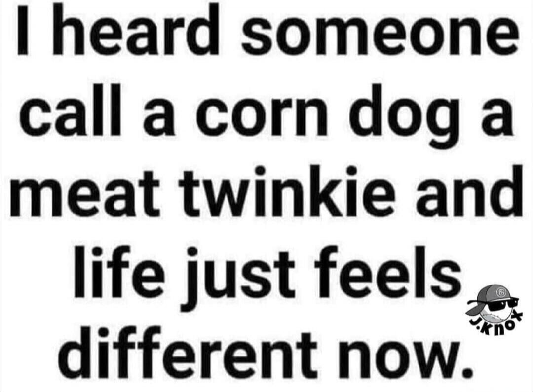 I heard someone call a corn dog a meat twinkie and life just feels different now.