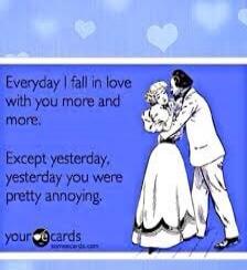 Everyday I fall in love with you more and more. Except yesterday, yesterday you were pretty annoying. your ecards someecards.com