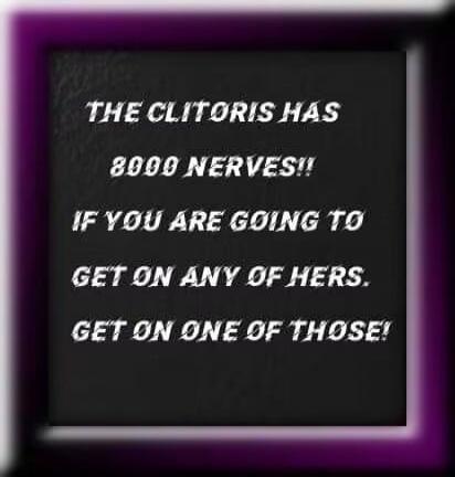THE CLITORIS HAS 8000 NERVES!! IF YOU ARE GOING TO GET ON ANY OF HERS. GET ON ONE OF THOSE!