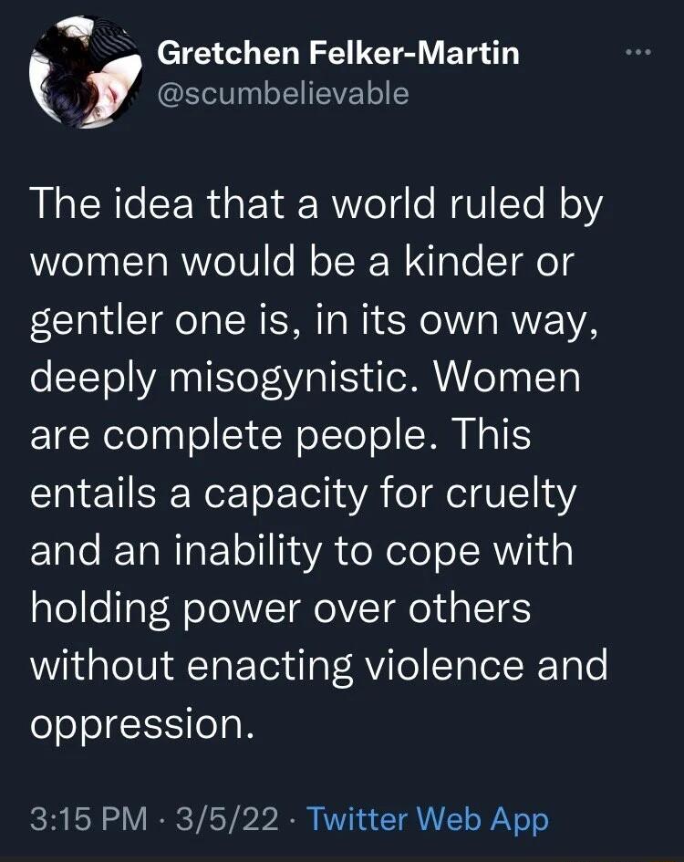 T LY SE LET R T i scumbelievable The idea that a world ruled by WVeTn T RVIoTV o o TR Tale T elg gentler one is in its own way deeply misogynistic Women are complete people This entails a capacity for cruelty F1ale IETaRTR Vo 1aVA doRelo ol RW1 1 holding power over others without enacting violence and oppression 315 PM 3522 Twitter Web App