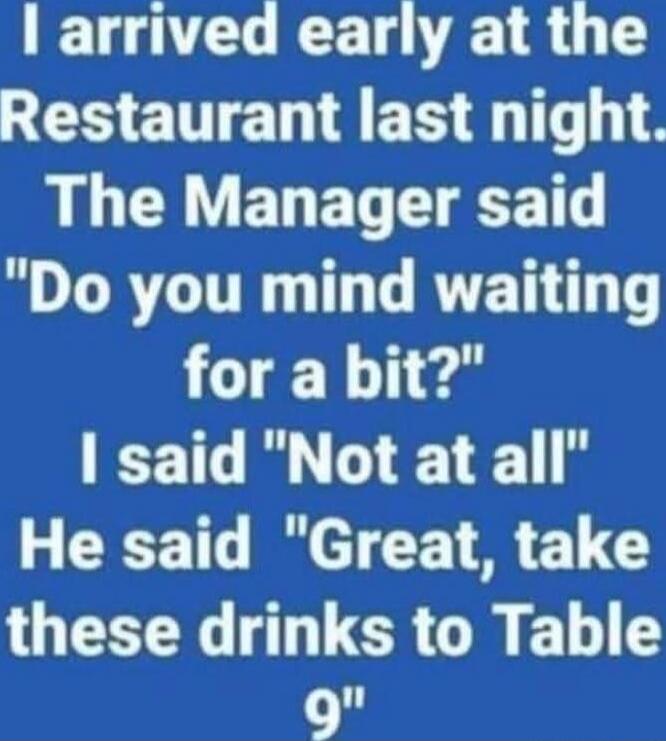 I arrived early at the Restaurant last night. The Manager said 