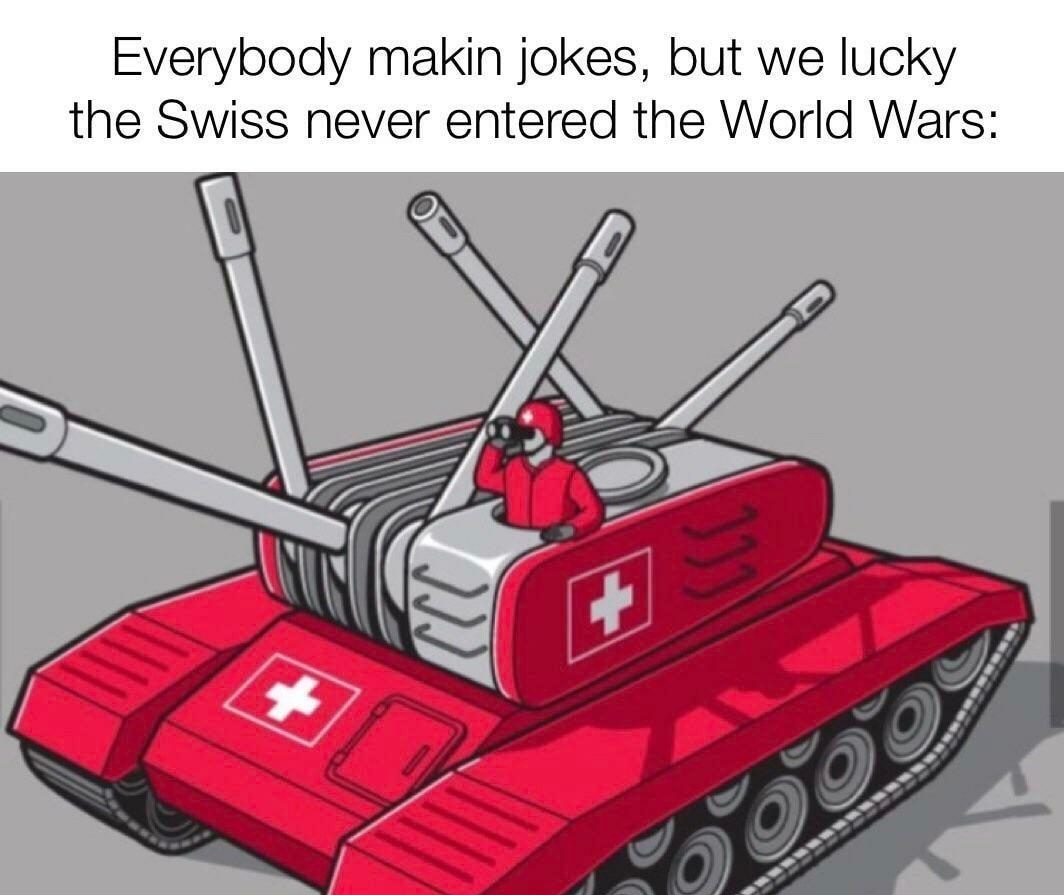 Everybody makin jokes but we lucky the Swiss never entered the World Wars