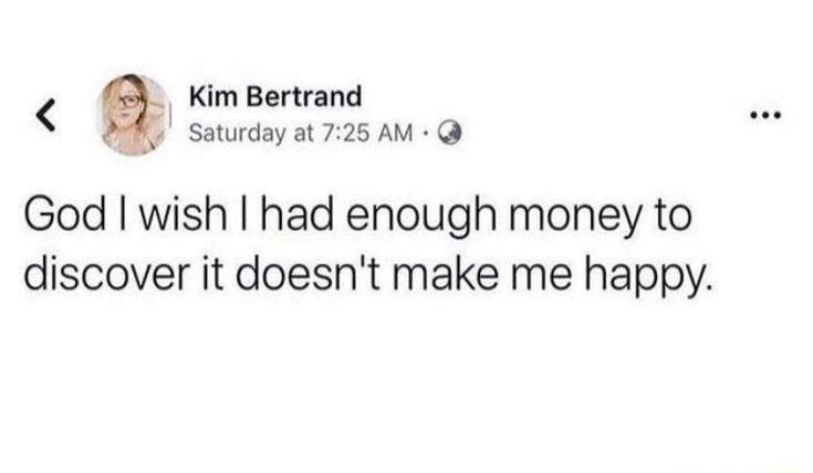 Kim Bertrand Saturday at 7:25 AM God I wish I had enough money to discover it doesn't make me happy.