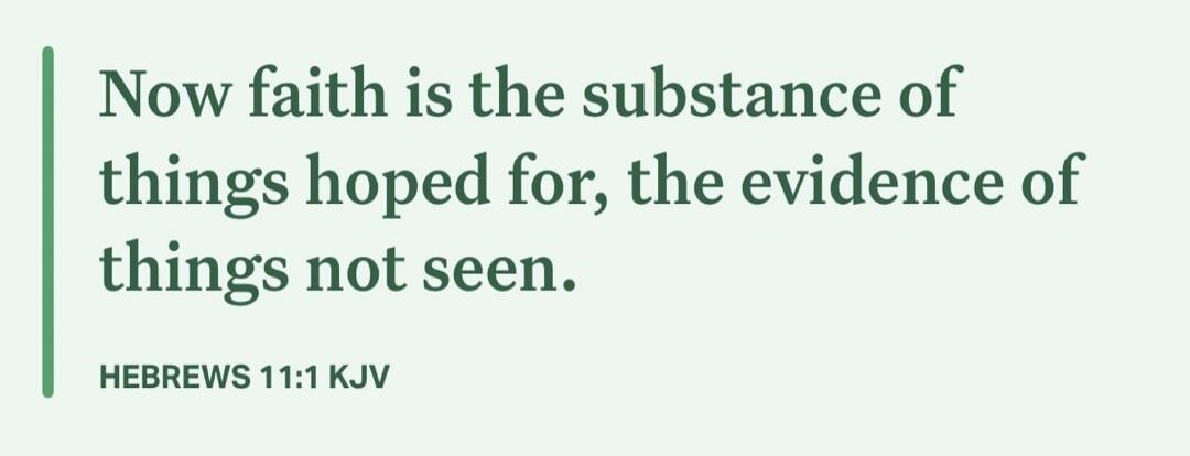 Now faith is the substance of things hoped for, the evidence of things not seen. HEBREWS 11:1 KJV