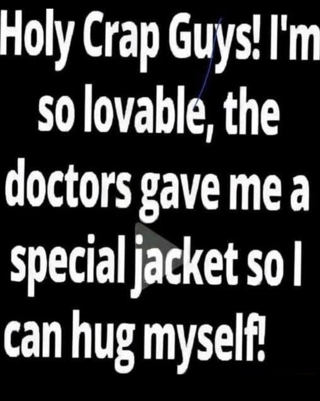 Holy Crap Guys! I'm so lovable, the doctors gave me a special jacket so I can hug myself!