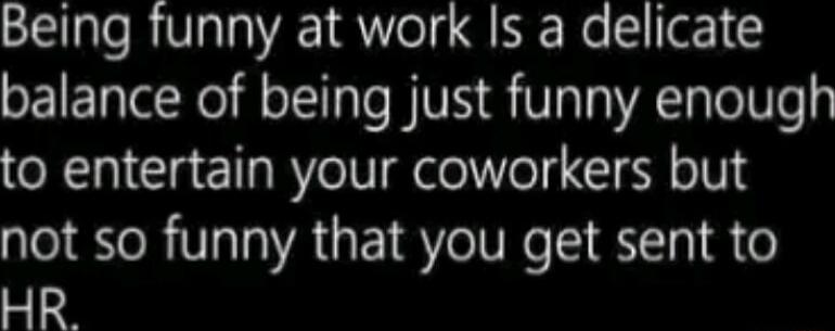 Being funny at work Is a delicate balance of being just funny enough to entertain your coworkers but not so funny that you get sent to HR