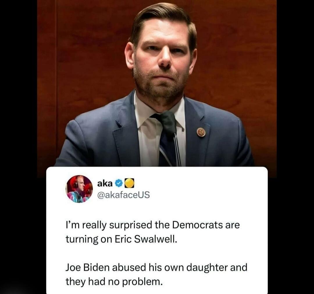 aka @akafacUS I'm really surprised the Democrats are turning on Eric Swalwell. Joe Biden abused his own daughter and they had no problem.