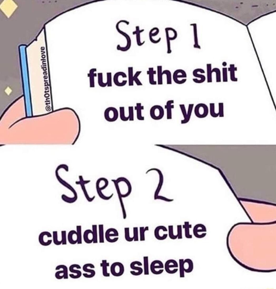 Step 1 fuck the shit out of you Step L cuddile ur cute ass to sleep