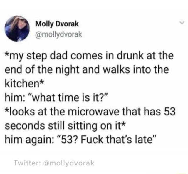 *my step dad comes in drunk at the end of the night and walks into the kitchen* him: 
