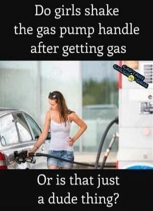Do girls shake the gas pump handle after getting gas Or is that just a dude thing?