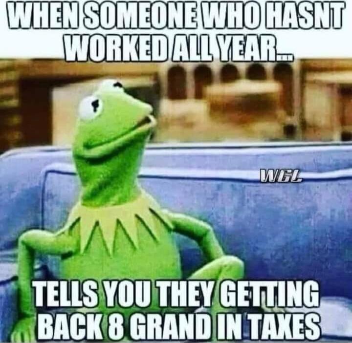 WHEN SOMEONE WHO HASNT WORKED ALL YEAR... TELLS YOU THEY GETTING BACK 8 GRAND IN TAXES