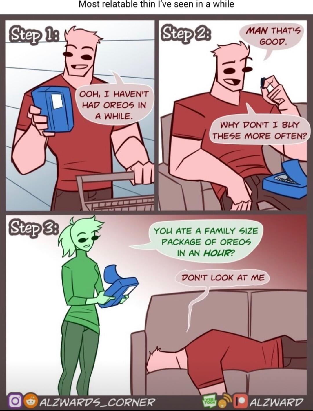 Most relatable thin Ive seen in a while MAN THATS OOH T HAVENT HAD OREOS IN A WHILE WHY DONT I BuY L rHE5E MORE OFTEN YOU ATE A FAMILY SIZE PACKAGE OF OREOS IN AN HoUR 4 DONT LOOK AT ME 1 ALzwarDs_cORNER