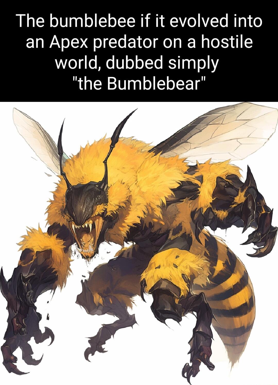 The bumblebee if it evolved into an Apex predator on a hostile world dubbed simply the Bumblebear