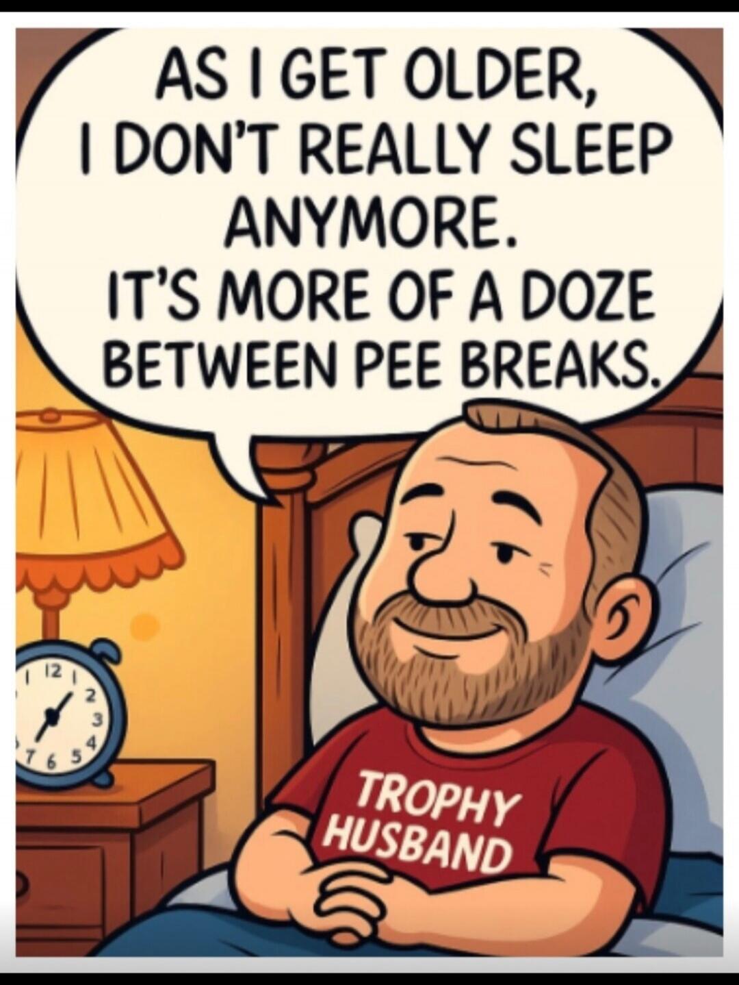 AS I GET OLDER, I DON'T REALLY SLEEP ANYMORE. IT'S MORE OF A DOZE BETWEEN PEE BREAKS. TROPHY HUSBAND