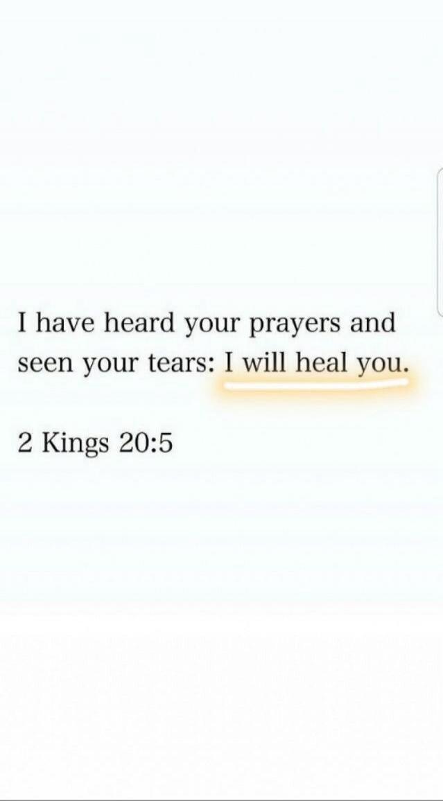 I have heard your prayers and seen your tears: I will heal you. 2 Kings 20:5