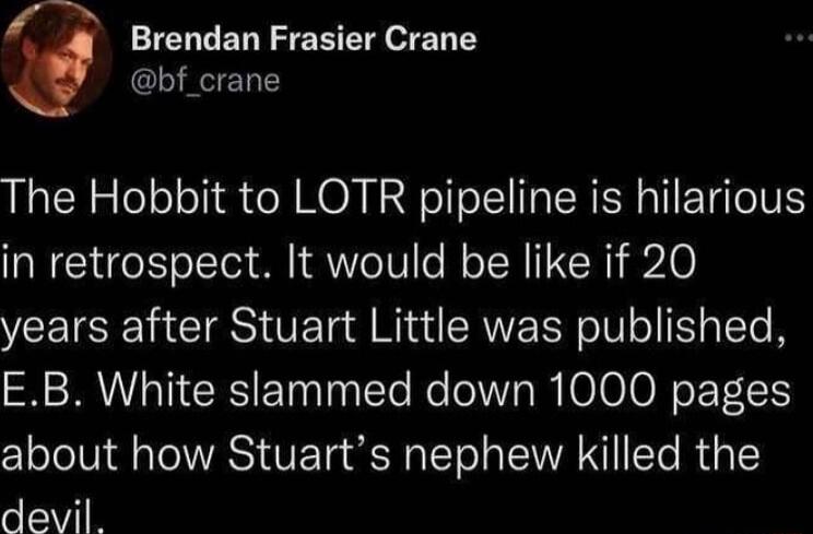 bf crane 9 Brendan Frasier Crane The Hobbit to LOTR pipeline is hilarious in retrospect It would be like if 20 years after Stuart Little was published EB White slammed down 1000 pages cololVi l o Tol VAN VETa R Yol TR T R devil