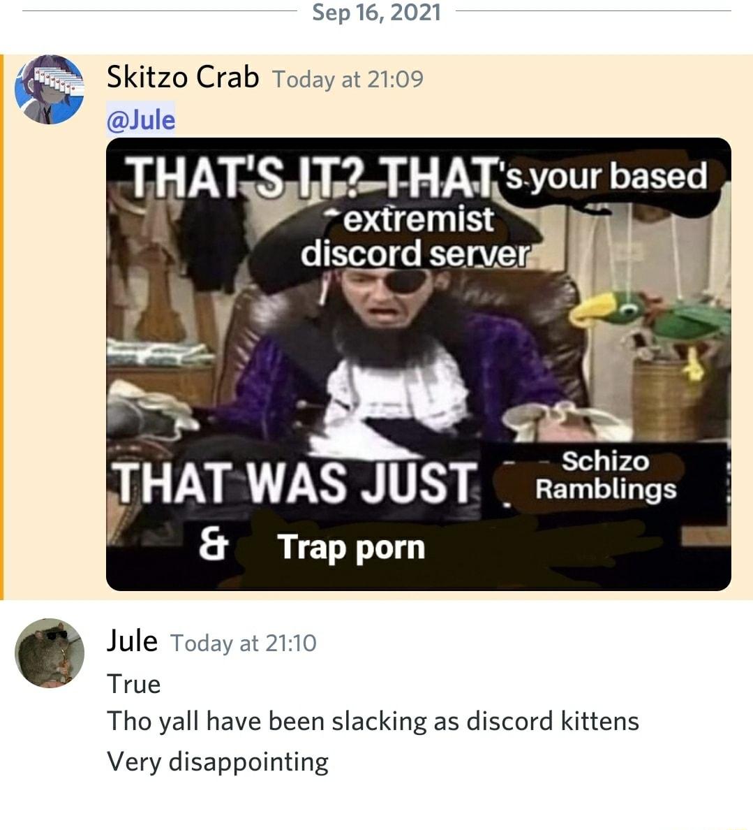 Sep 16 2021 2 Skitzo Crab Today at 2109 Jule THATS T2 THATsioubased O U CIES o T 0 RV yf TR SN TRY Trap porn Jule Today at 2110 True Tho yall have been slacking as discord kittens Very disappointing