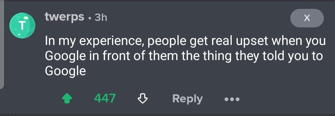 twerps 3h X In my experience people get real upset when you Google in front of them the thing they told you to ToTols 447 0 Reply eoe