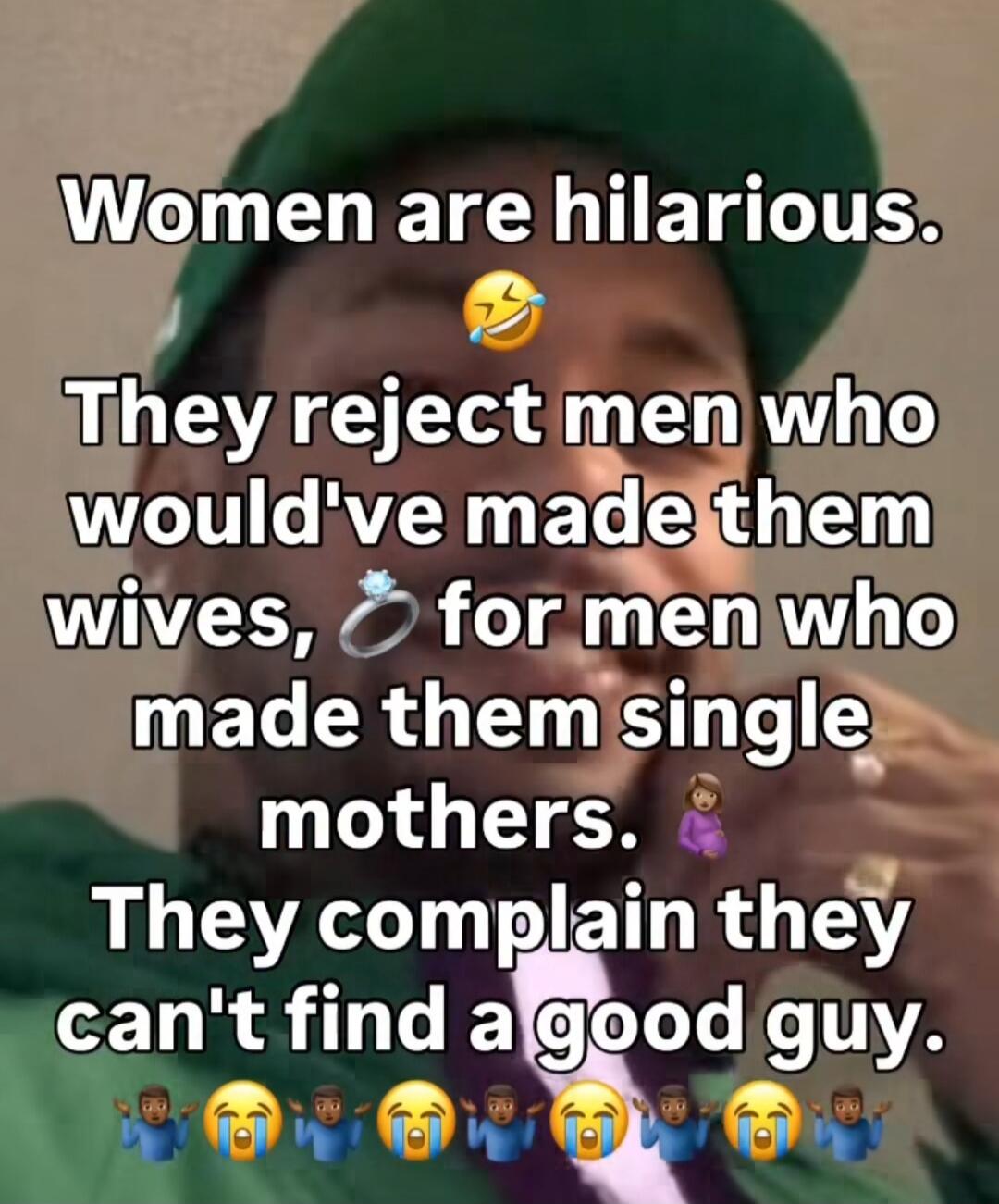 Women are hilarious. 😂 They reject men who would've made them wives, 💍 for men who made them single mothers. 🤰 They complain they can't find a good guy. 🤦‍♂️🤦‍♀️🤦‍♂️🤦‍♀️🤦‍♂️🤦‍♀️