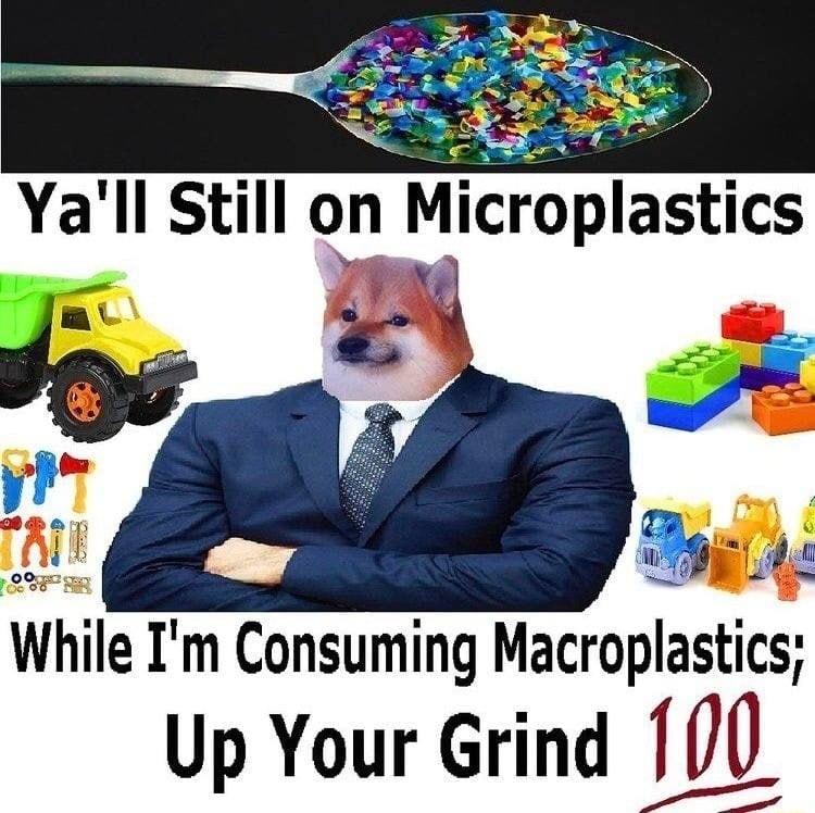 Yall Still on Microplastics Whlle Im Consuming Macroplastics Up Your Grind 100