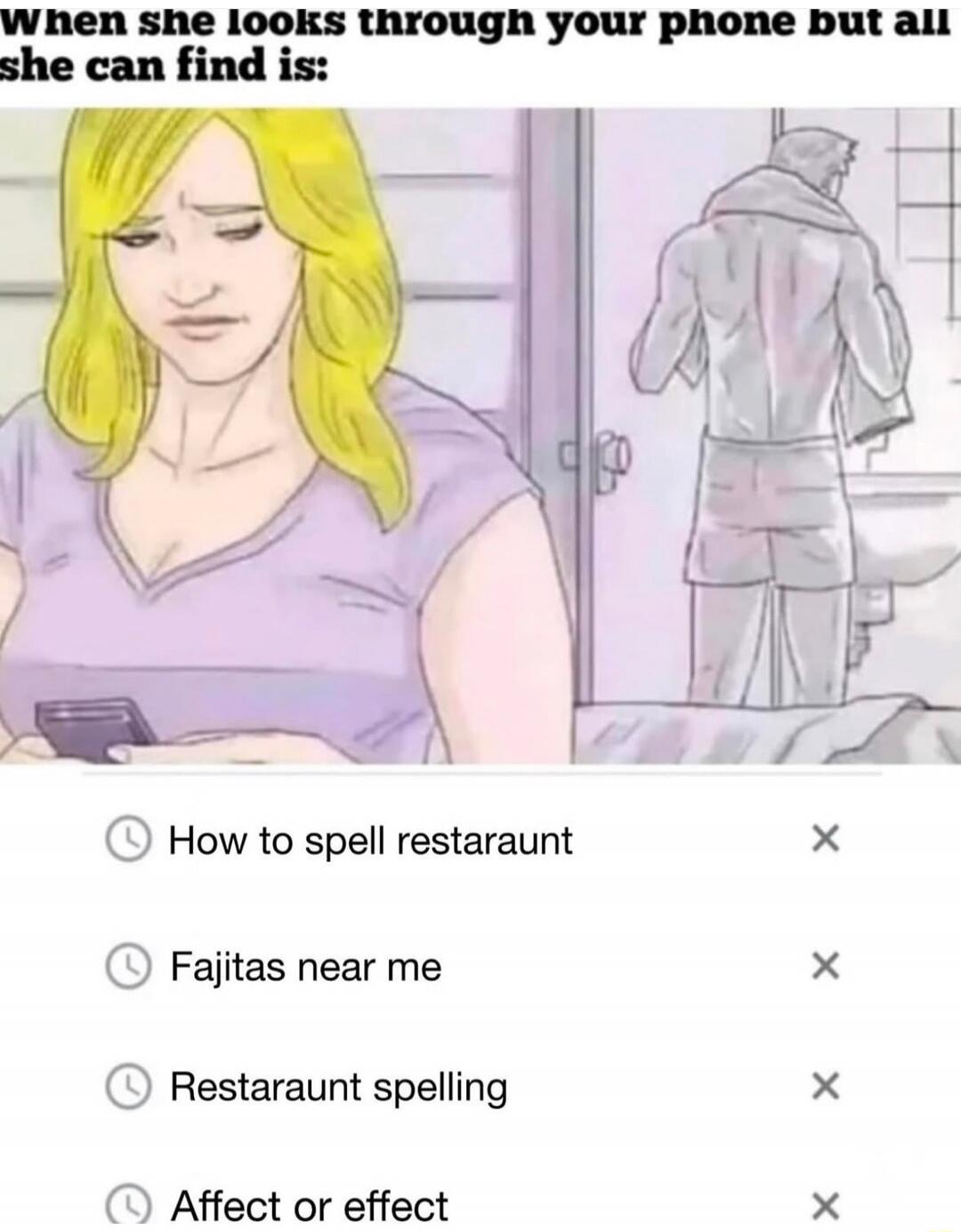 When she looks through your phone but all she can find is: How to spell restaraunt, Fajitas near me, Restaraunt spelling, Affect or effect