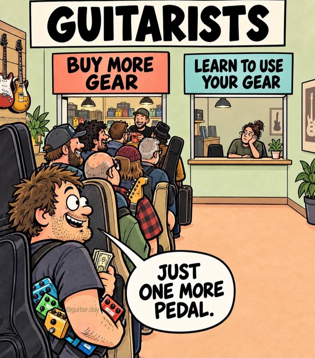 GUITARISTS BUY MORE GEAR LEARN TO USE YOUR GEAR JUST ONE MORE PEDAL.