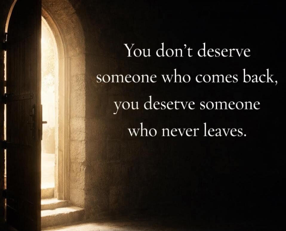 You don't deserve someone who comes back, you deserve someone who never leaves.