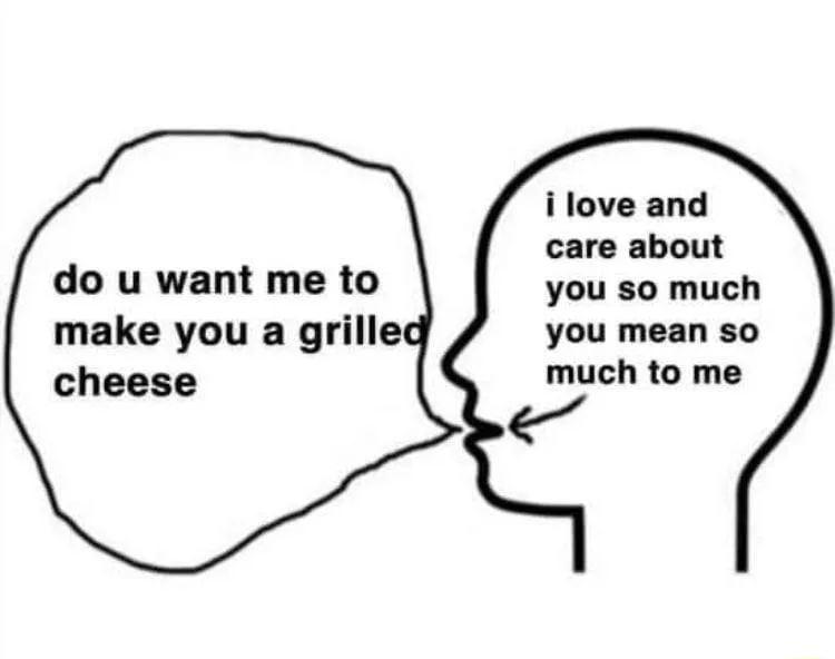 ilove and care about you so much you mean so much to me do u want me to make you a grilled cheese