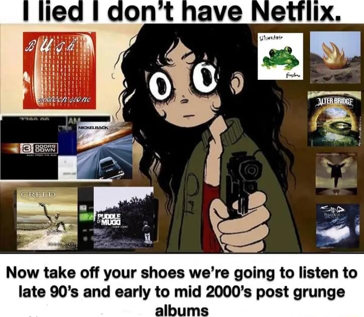 I lied I don’t have Netflix. Now take off your shoes we’re going to listen to late 90’s and early to mid 2000’s post grunge albums