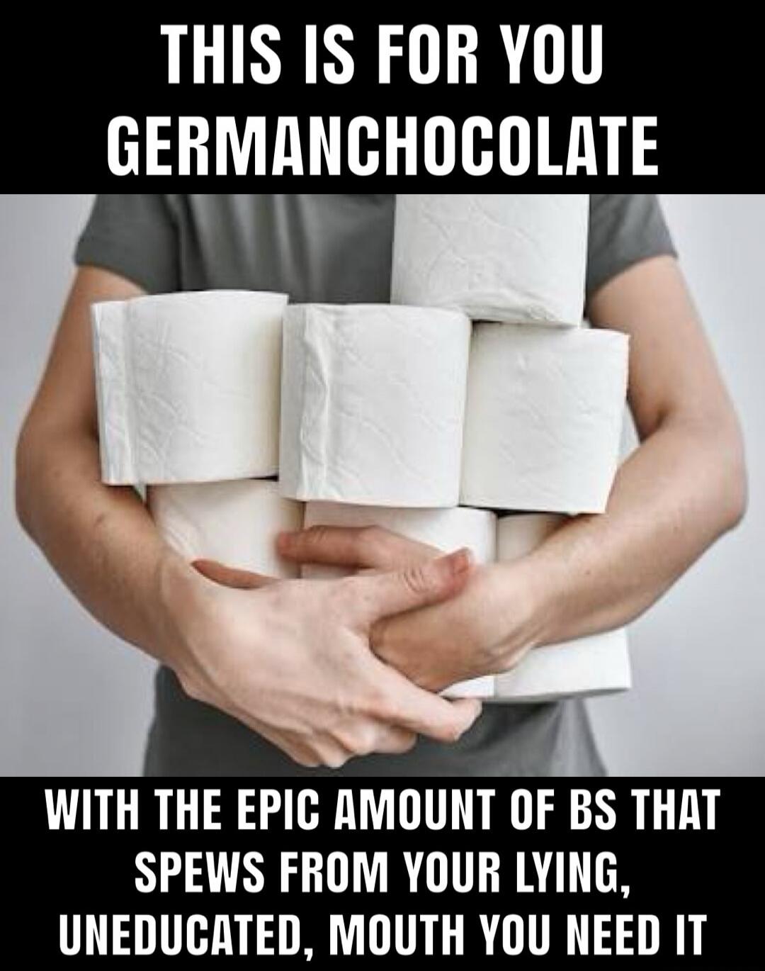 THIS IS FOR YOU GERMANCHOCOLATE WITH THE EPIC AMOUNT OF BS THAT SPEWS FROM YOUR LYING, UNEDUCATED, MOUTH YOU NEED IT