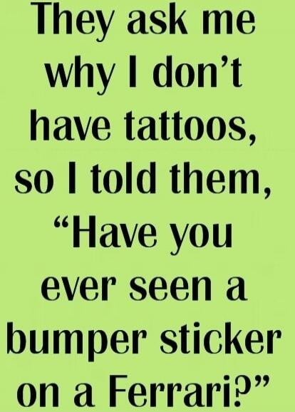 They ask me why I don’t have tattoos, so I told them, 