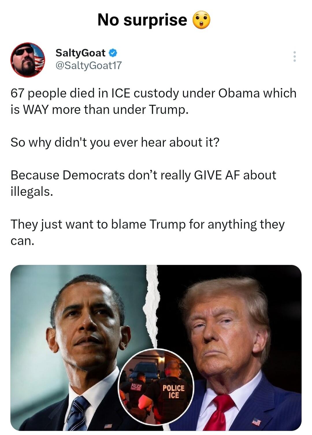 No surprise SaltyGoat @SaltyGoat17 67 people died in ICE custody under Obama which is WAY more than under Trump. So why didn't you ever hear about it? Because Democrats don't really GIVE AF about illegals. They just want to blame Trump for anything they can. POLICE ICE